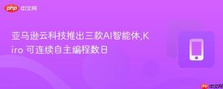 亚马逊云科技推出三款AI智能体,Kiro 可连续自主编程数日