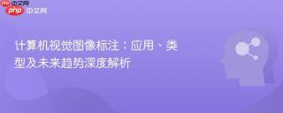 计算机视觉图像标注：应用、类型及未来趋势深度解析