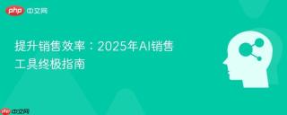 提升销售效率:2025年ai销售工具终极指南