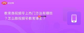 教育类视频号上热门方法有哪些？怎么做视频号教育博主？