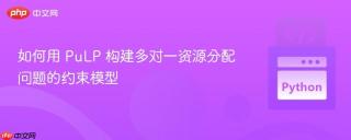 如何用 PuLP 构建多对一资源分配问题的约束模型