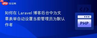如何在 Laravel 博客后台中为文章表单自动设置当前管理员为默认作者