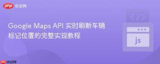 Google Maps API 实时刷新车辆标记位置的完整实现教程