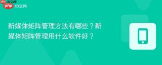 新媒体矩阵管理方法有哪些？新媒体矩阵管理用什么软件好？