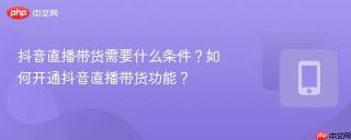 抖音直播带货需要什么条件？如何开通抖音直播带货功能？