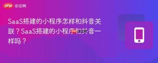 SaaS搭建的小程序怎样和抖音关联？SaaS搭建的小程序和抖音一样吗？
