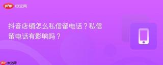 抖音店铺怎么私信留电话？私信留电话有影响吗？