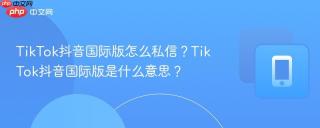 TikTok抖音国际版怎么私信？TikTok抖音国际版是什么意思？