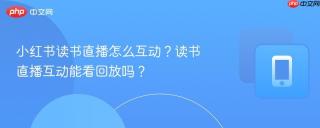 小红书读书直播怎么互动?读书直播互动能看回放吗?
