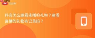 抖音怎么查看直播的礼物？查看直播的礼物有记录吗？