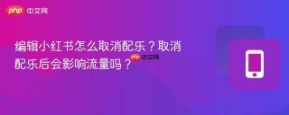 编辑小红书怎么取消配乐？取消配乐后会影响流量吗？