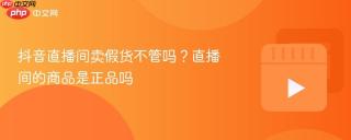 抖音直播间卖假货不管吗？直播间的商品是正品吗