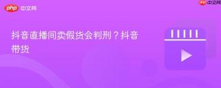 抖音直播间卖假货会判刑？抖音带货