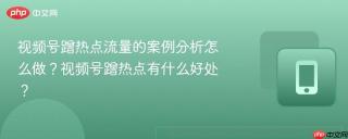 视频号蹭热点流量的案例分析怎么做？视频号蹭热点有什么好处？