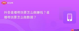 抖音直播带货要怎么做赚钱？直播带货要怎么做数据？