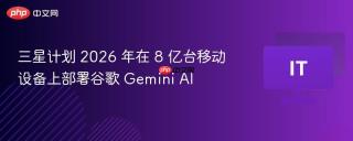 三星计划 2026 年在 8 亿台移动设备上部署谷歌 Gemini AI