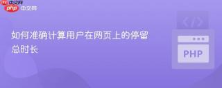 如何准确计算用户在网页上的停留总时长