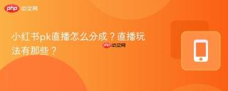 小红书pk直播怎么分成？直播玩法有那些？