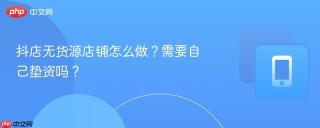 抖店无货源店铺怎么做？需要自己垫资吗？