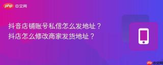 抖音店铺账号私信怎么发地址？抖店怎么修改商家发货地址？