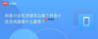 抖音小店无货源怎么做？抖音小店无货源是什么意思？