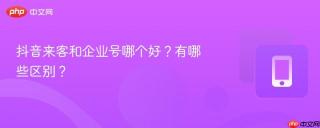抖音来客和企业号哪个好？有哪些区别？