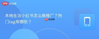 本地生活小红书怎么做推广？热门tag有哪些？