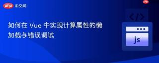 如何在 Vue 中实现计算属性的懒加载与错误调试