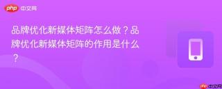 品牌优化新媒体矩阵怎么做？品牌优化新媒体矩阵的作用是什么？