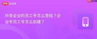 抖音企业的员工号怎么登陆？企业号员工号怎么创建？