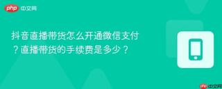 抖音直播带货怎么开通微信支付？直播带货的手续费是多少？