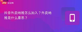 抖音外卖地推怎么加入？外卖地推是什么意思？