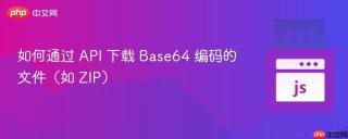 如何通过 API 下载 Base64 编码的文件（如 ZIP）