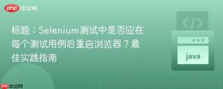 标题：Selenium测试中是否应在每个测试用例后重启浏览器？最佳实践指南