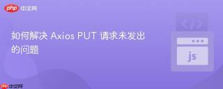 如何解决 Axios PUT 请求未发出的问题