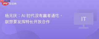 杨元庆：AI 时代没有赢者通吃，联想要发挥特长开放合作