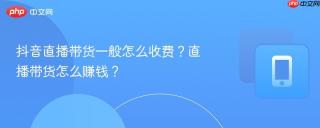 抖音直播带货一般怎么收费？直播带货怎么赚钱？