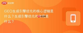 geo生成引擎优化的核心逻辑是什么?生成引擎优化的作用是什么?