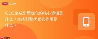 GEO生成引擎优化的核心逻辑是什么？生成引擎优化的作用是什么？
