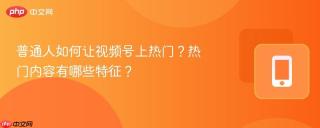 普通人如何让视频号上热门？热门内容有哪些特征？