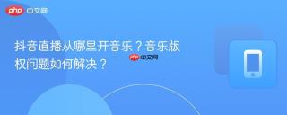 抖音直播从哪里开音乐？音乐版权问题如何解决？