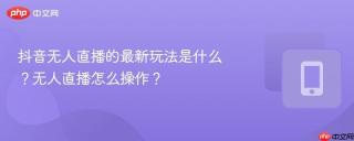 抖音无人直播的最新玩法是什么？无人直播怎么操作？