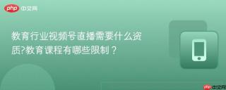 教育行业视频号直播需要什么资质?教育课程有哪些限制？