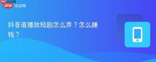 抖音直播放短剧怎么弄？怎么赚钱？
