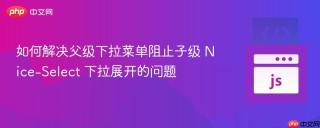 如何解决父级下拉菜单阻止子级 Nice-Select 下拉展开的问题