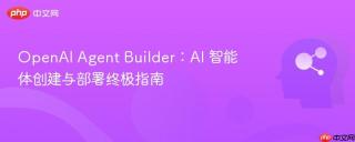 OpenAI Agent Builder：AI 智能体创建与部署终极指南