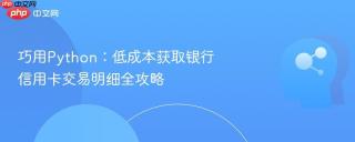 巧用Python：低成本获取银行信用卡交易明细全攻略