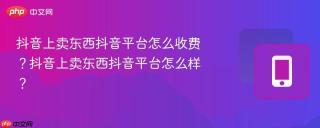 抖音上卖东西抖音平台怎么收费？抖音上卖东西抖音平台怎么样？