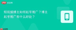 短视频博主如何起号推广？博主起号推广有什么好处？