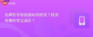 品牌官号短视频如何投流？投流有哪些常见误区？